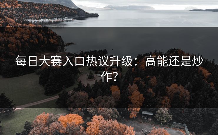 每日大赛入口热议升级：高能还是炒作？