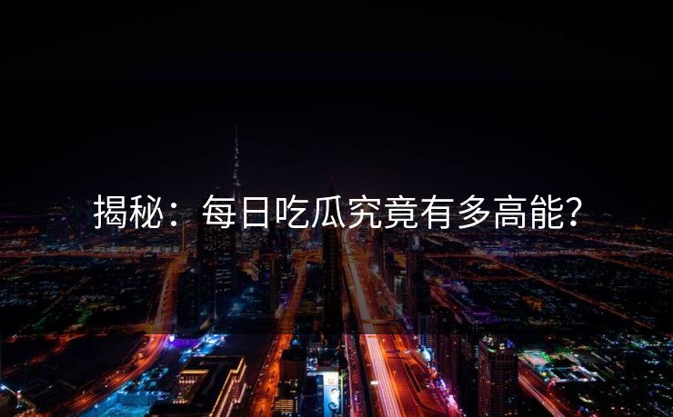 揭秘：每日吃瓜究竟有多高能？