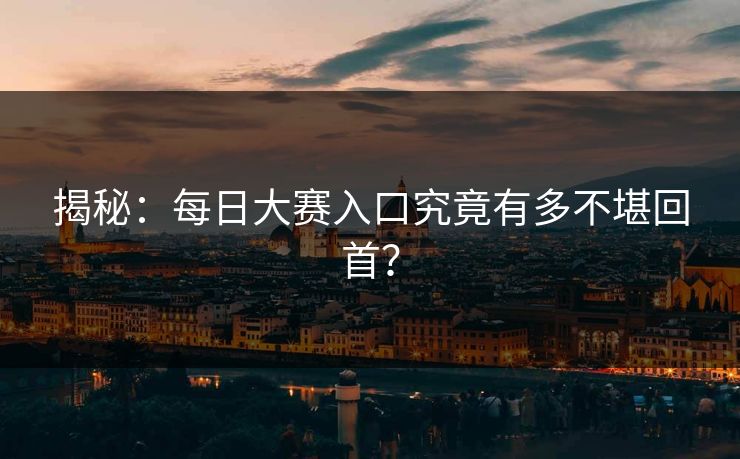 揭秘：每日大赛入口究竟有多不堪回首？