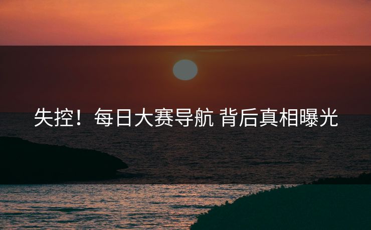 失控！每日大赛导航 背后真相曝光