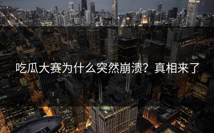 吃瓜大赛为什么突然崩溃？真相来了
