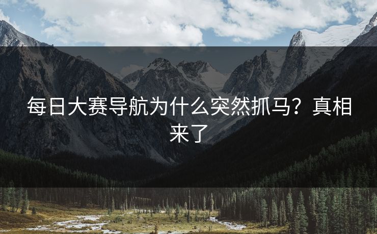 每日大赛导航为什么突然抓马？真相来了