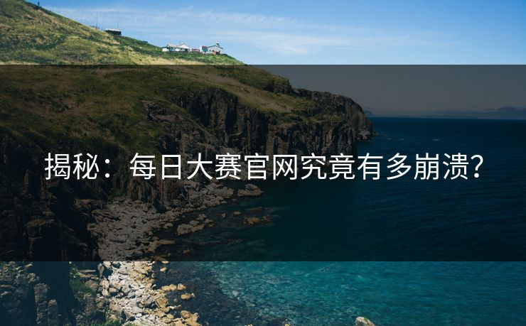 揭秘：每日大赛官网究竟有多崩溃？