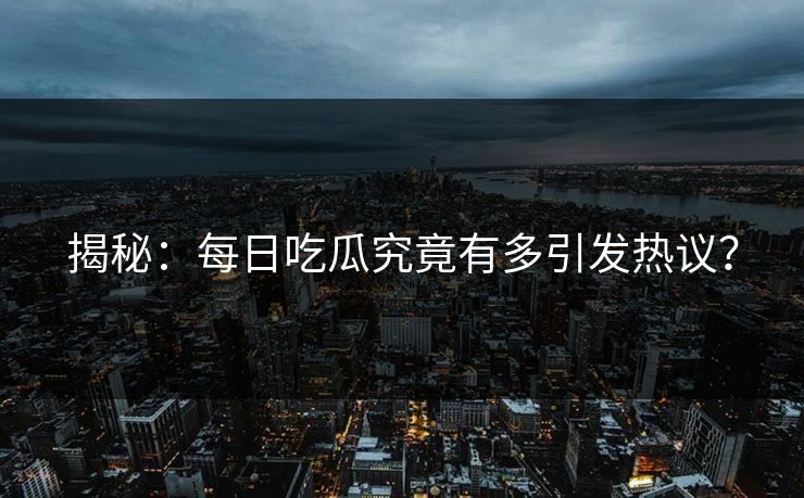 揭秘：每日吃瓜究竟有多引发热议？