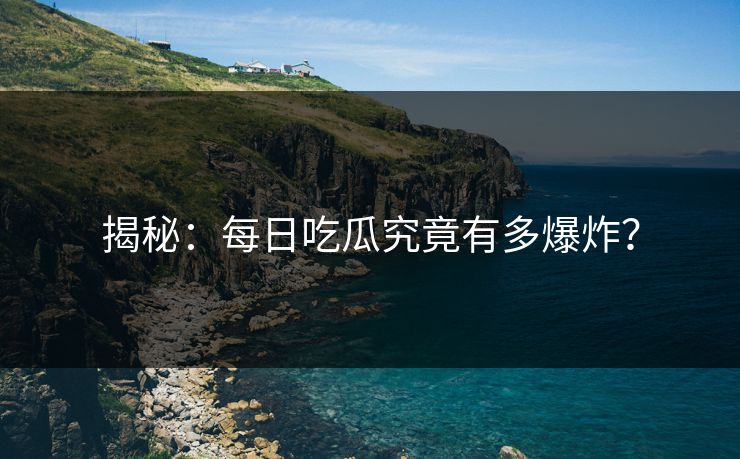 揭秘：每日吃瓜究竟有多爆炸？