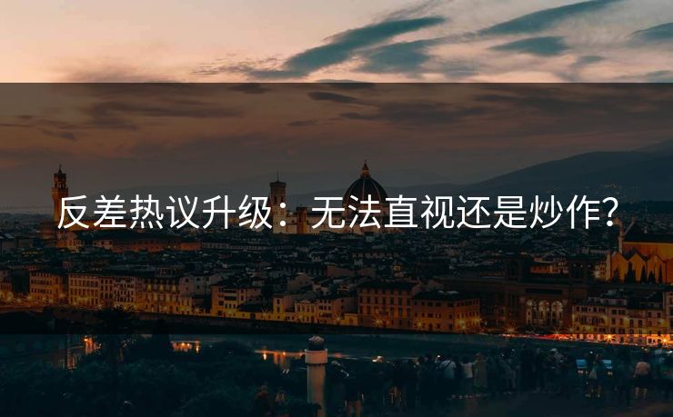 反差热议升级：无法直视还是炒作？
