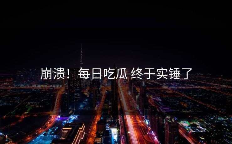崩溃！每日吃瓜 终于实锤了