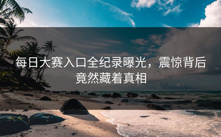 每日大赛入口全纪录曝光，震惊背后竟然藏着真相