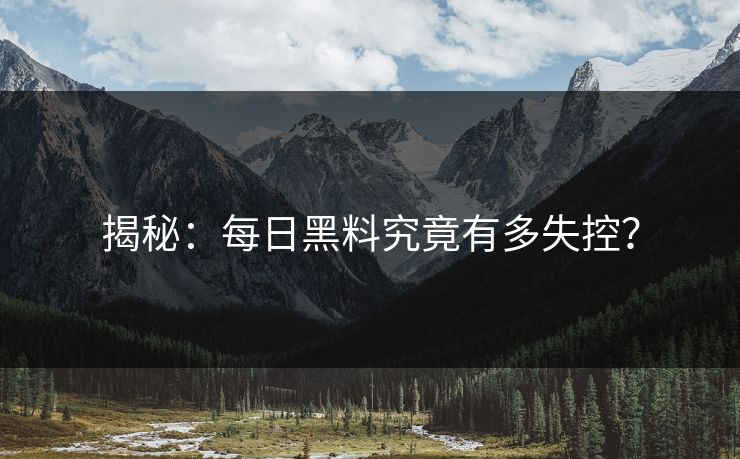 揭秘：每日黑料究竟有多失控？