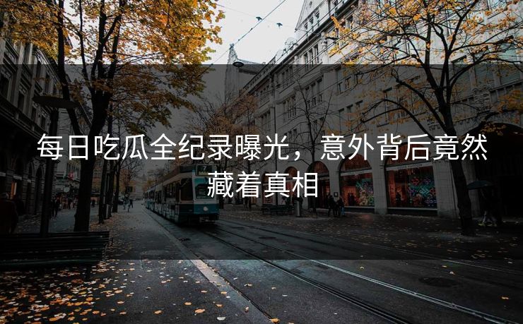 每日吃瓜全纪录曝光，意外背后竟然藏着真相