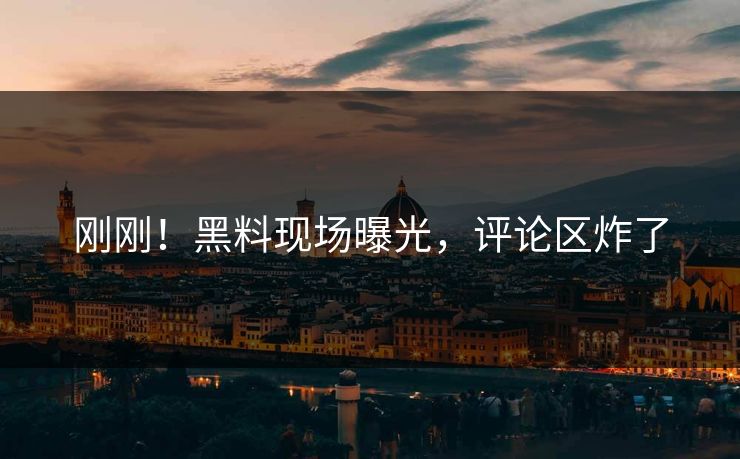 刚刚！黑料现场曝光，评论区炸了