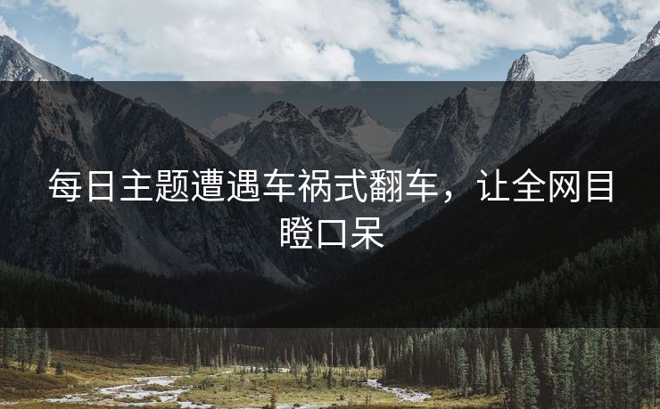 每日主题遭遇车祸式翻车，让全网目瞪口呆