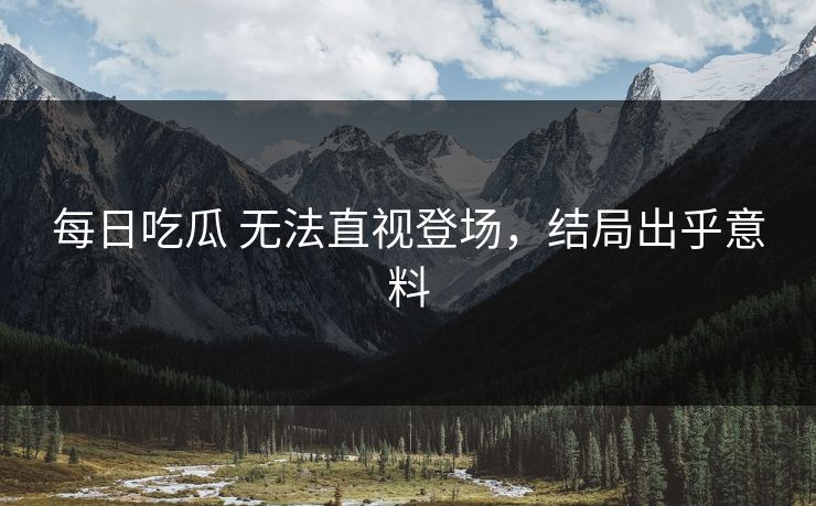 每日吃瓜 无法直视登场，结局出乎意料