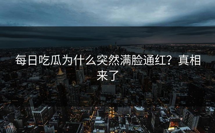 每日吃瓜为什么突然满脸通红？真相来了