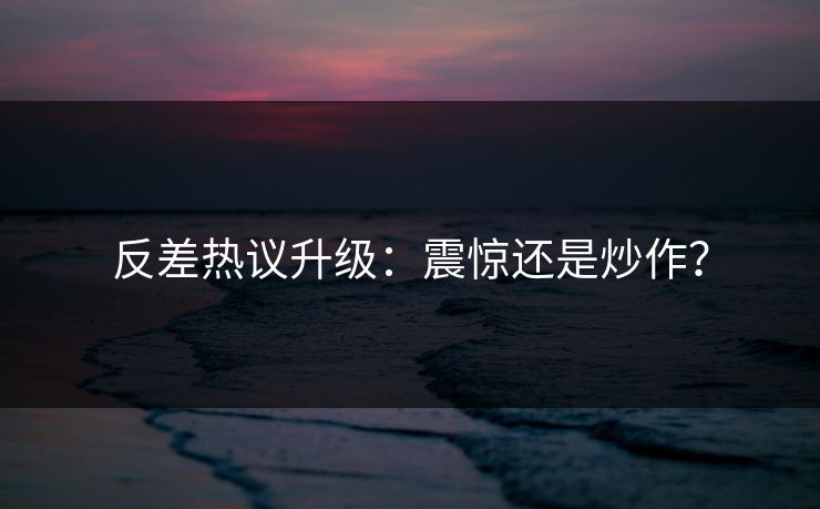 反差热议升级：震惊还是炒作？