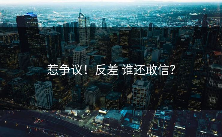 惹争议！反差 谁还敢信？