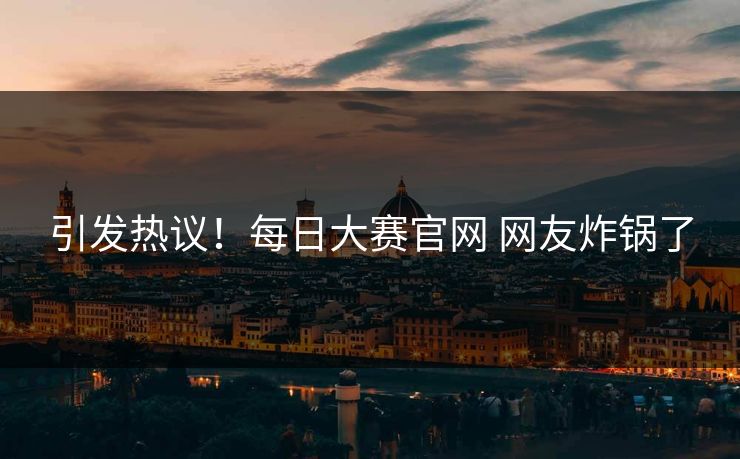 引发热议！每日大赛官网 网友炸锅了