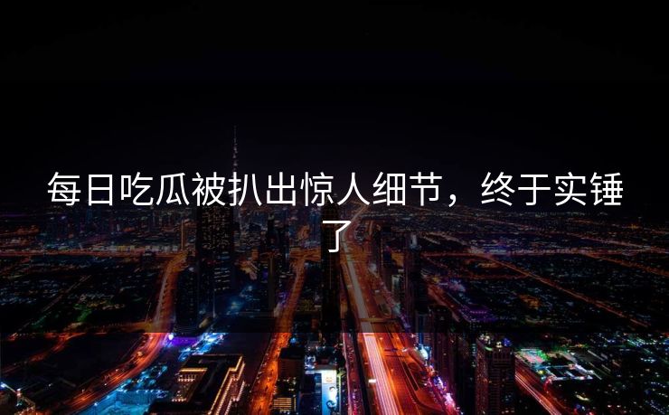 每日吃瓜被扒出惊人细节，终于实锤了