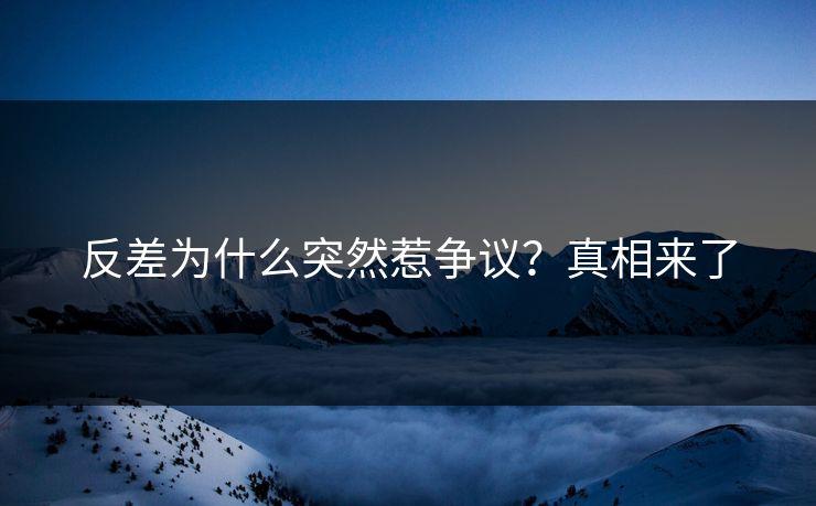 反差为什么突然惹争议？真相来了