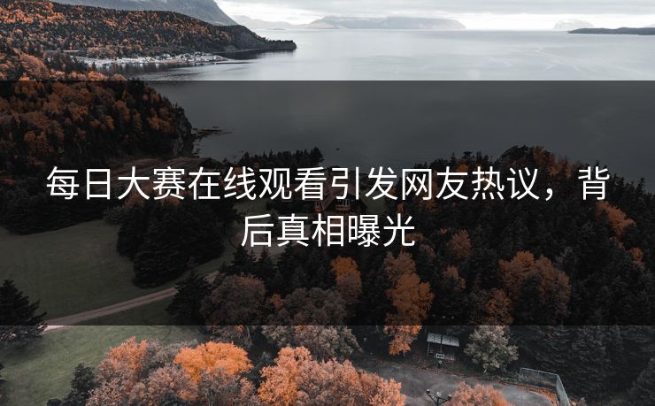 每日大赛在线观看引发网友热议，背后真相曝光