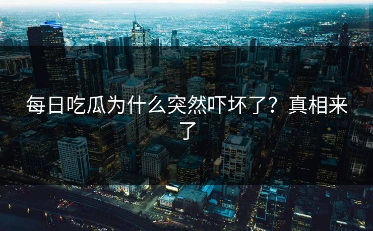每日吃瓜为什么突然吓坏了？真相来了
