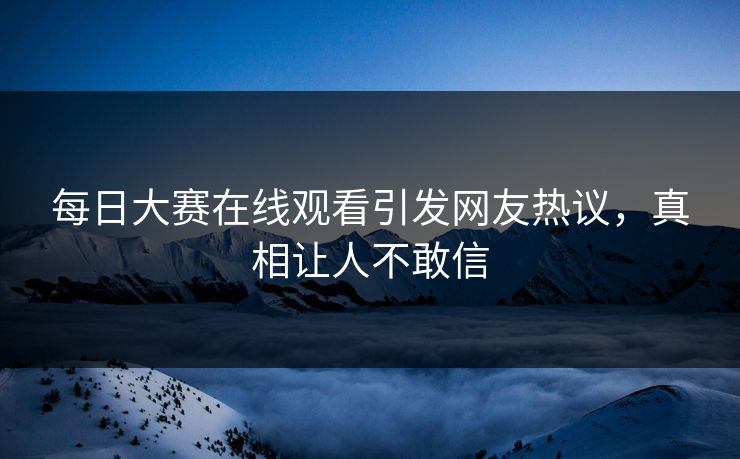 每日大赛在线观看引发网友热议，真相让人不敢信