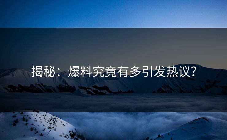 揭秘：爆料究竟有多引发热议？