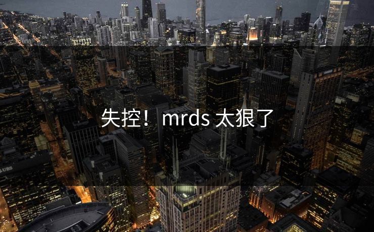 失控！mrds 太狠了