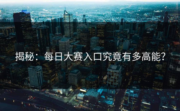 揭秘：每日大赛入口究竟有多高能？