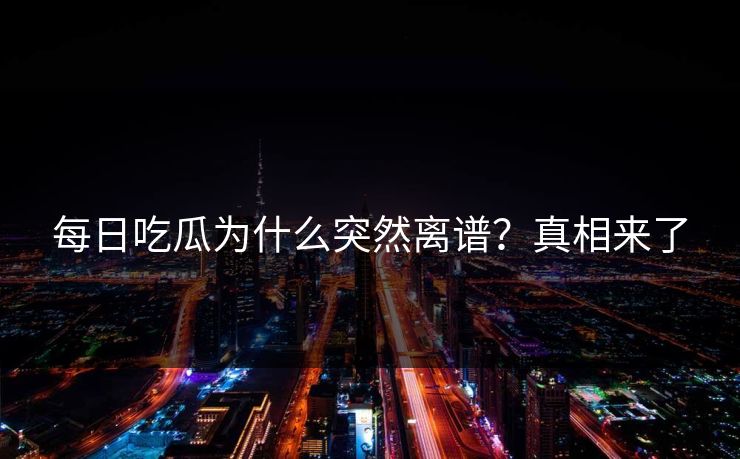 每日吃瓜为什么突然离谱？真相来了