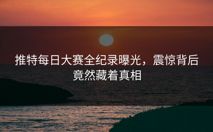 推特每日大赛全纪录曝光，震惊背后竟然藏着真相