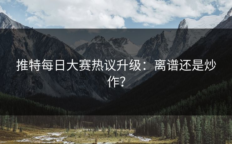 推特每日大赛热议升级：离谱还是炒作？