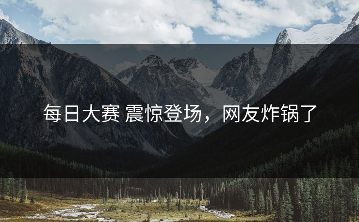 每日大赛 震惊登场，网友炸锅了