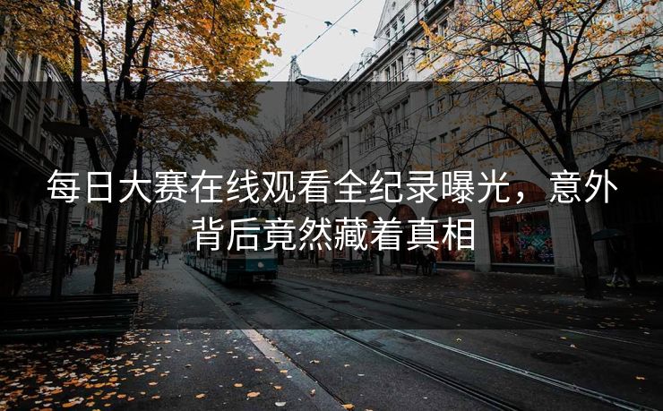 每日大赛在线观看全纪录曝光，意外背后竟然藏着真相