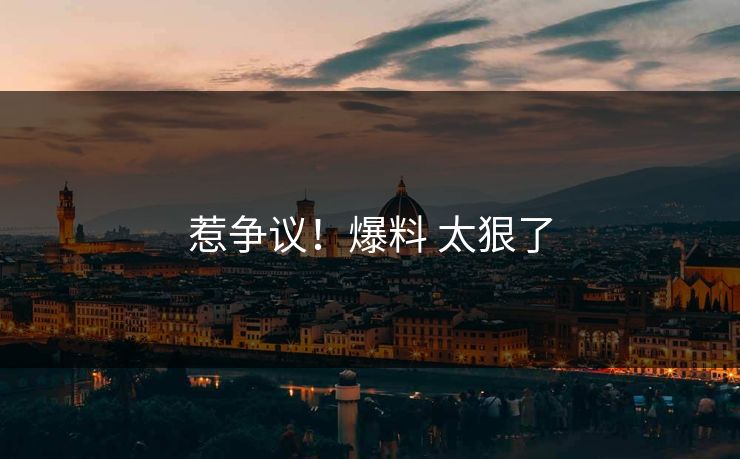 惹争议！爆料 太狠了