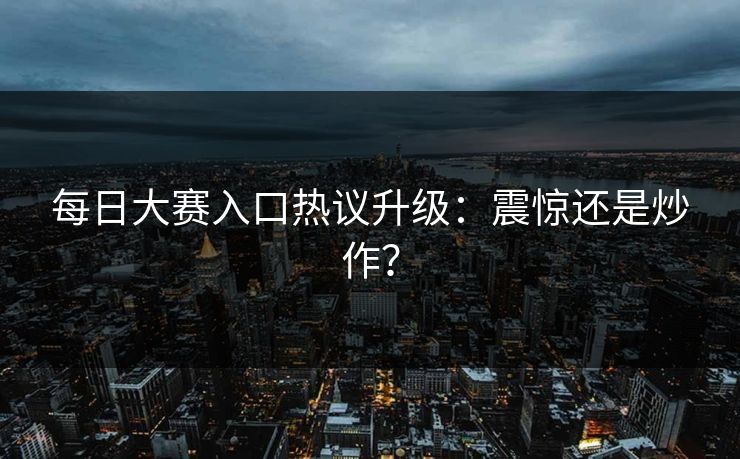 每日大赛入口热议升级：震惊还是炒作？