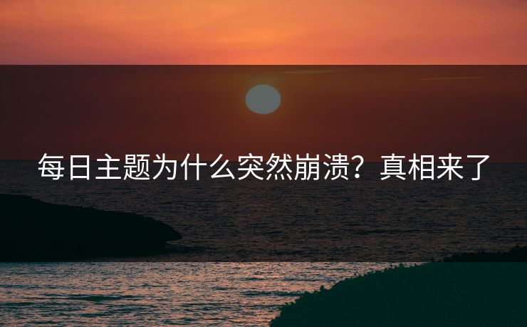 每日主题为什么突然崩溃？真相来了
