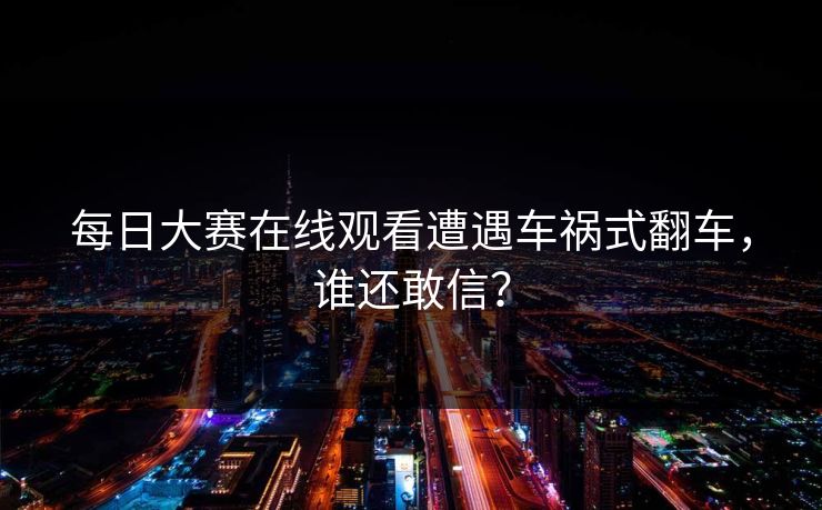 每日大赛在线观看遭遇车祸式翻车，谁还敢信？