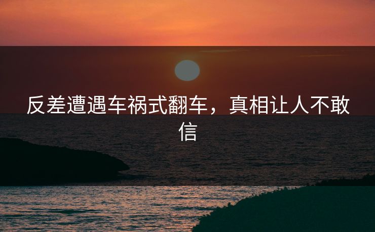 反差遭遇车祸式翻车，真相让人不敢信