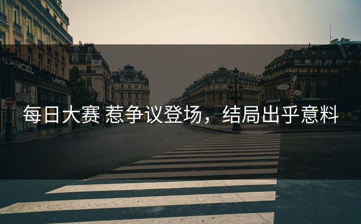 每日大赛 惹争议登场，结局出乎意料