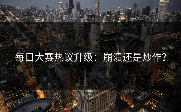 每日大赛热议升级：崩溃还是炒作？
