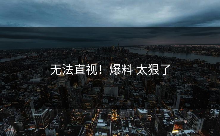 无法直视！爆料 太狠了