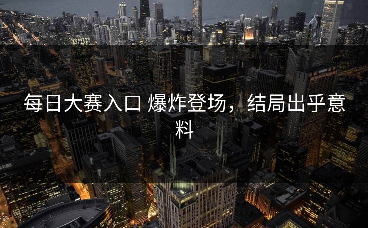 每日大赛入口 爆炸登场，结局出乎意料