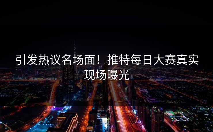 引发热议名场面！推特每日大赛真实现场曝光