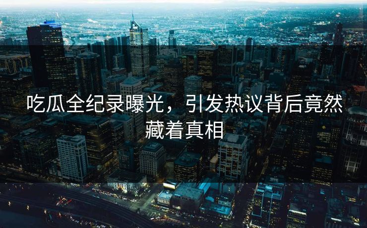 吃瓜全纪录曝光，引发热议背后竟然藏着真相