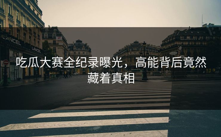 吃瓜大赛全纪录曝光，高能背后竟然藏着真相