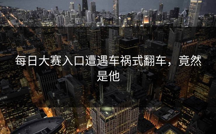 每日大赛入口遭遇车祸式翻车，竟然是他