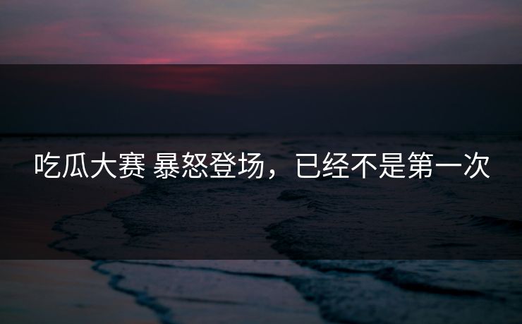 吃瓜大赛 暴怒登场，已经不是第一次