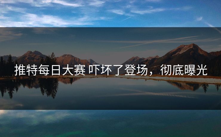 推特每日大赛 吓坏了登场，彻底曝光
