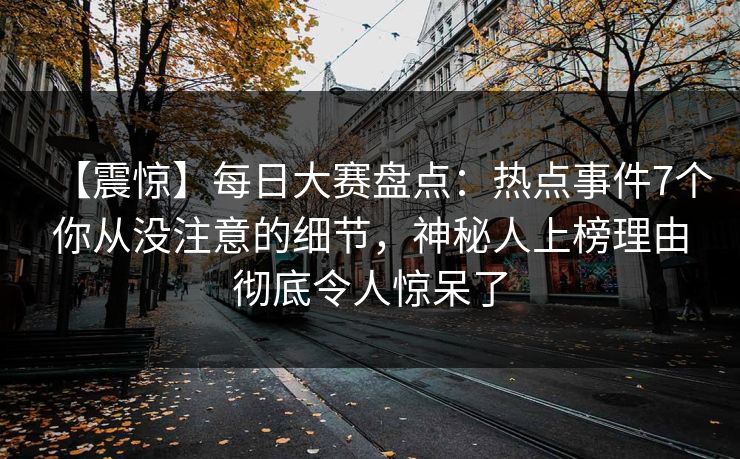 【震惊】每日大赛盘点：热点事件7个你从没注意的细节，神秘人上榜理由彻底令人惊呆了